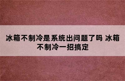 冰箱不制冷是系统出问题了吗 冰箱不制冷一招搞定